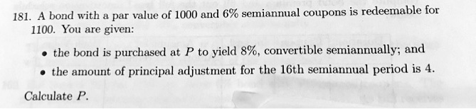 A bond with a par value of 1000 and 6% semiannual coupons is redeemable for 1100. You are given:

* the bond is purchased at P to yield 8%, convertible semiannually; and
* the amount of principal adjustment for the 16th semiannual period is 4.

Calculate P.
