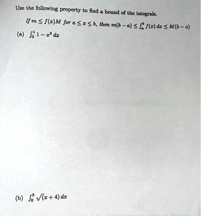 Use the following property to find a bound of the integrals.If m le f(x) le M for a le x le b, then m(b-a) le inta^b f(x) dx le M(b-a)(a) int0^1 1 - x^3 dx(b) int0^5 sqrtx+4 dx