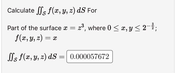 Calculate ?S f(x, y, z) dS For
Part of the surface x = z^3, where 0 ? x, y ? 2^-¾;
f(x, y, z) = x
?S f(x, y, z) dS = 0.000057672
