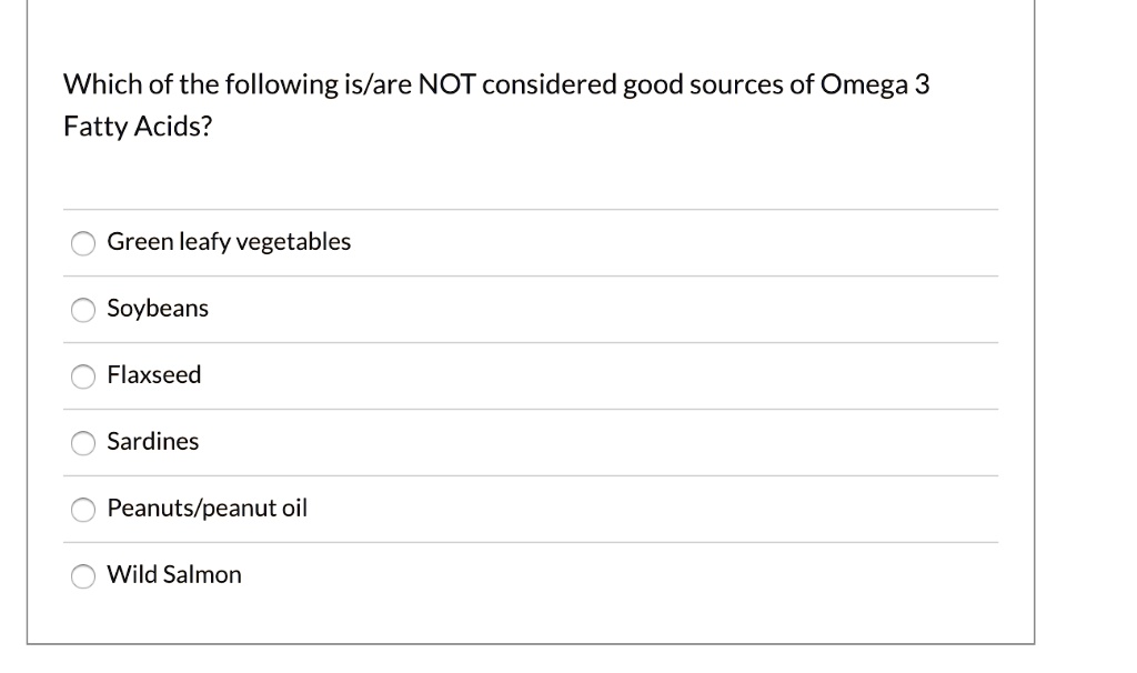 Which of the following is/are NOT considered good sources of Omega 3 Fatty Acids?
Green leafy vegetables
Soybeans
Flaxseed
Sardines
Peanuts/peanut oil
Wild Salmon
