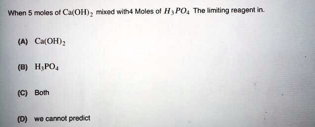 When 5 moles of Ca(OH)2 mixed with 4 Moles of H3PO4 The limiting reagent in.

(A) Ca(OH)2
(B) H3PO4
(C) Both
(D) we cannot predict