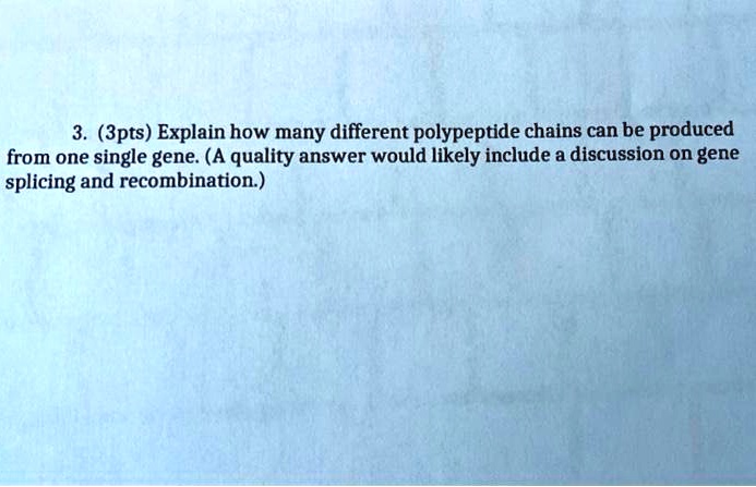 3. (3pts) Explain how many different polypeptide chains can be produced from one single gene. (A quality answer would likely include a discussion on gene splicing and recombination.)