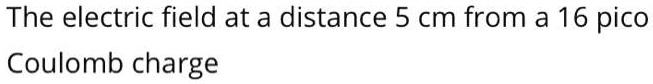 SOLVED: The electric field at a distance 5 cm from a 16 pico Coulomb charge