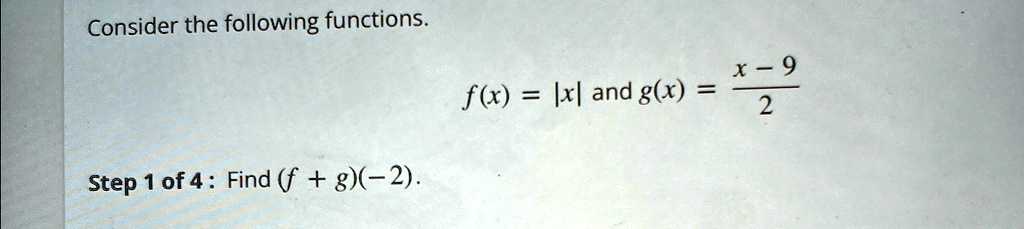 Consider the following functions.
Step 1 of 4: Find (f + g)(-2).
f(x) = |x| and g(x) = (x - 9)/(2)
