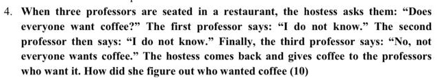 When three professors are seated in a restaurant, the hostess asks them: "Does everyone want coffee?" The first professor says: "I do not know." The second professor then says: "I do not know." Finally, the third professor says: "No, not everyone wants coffee." The hostess comes back and gives coffee to the professors who want it. How did she figure out who wanted coffee