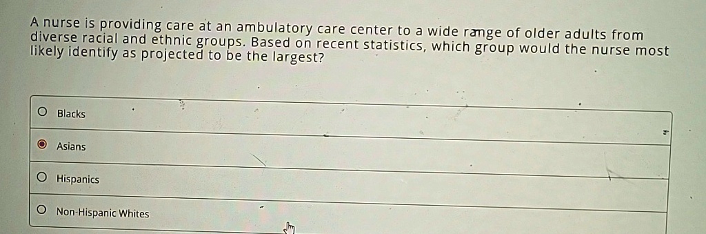 a nurse is providing care at an ambulatory care center to a wide range of older adults from diverse racial and ethnic groups based on recent statistics which group would the nurse most likel 33925