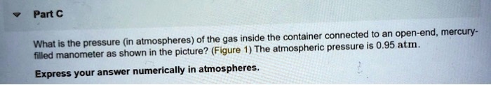What is the pressure (in atmospheres) of the gas inside the container connected to an open-end, mercury-filled manometer as shown in the picture? (Figure 1) The atmospheric pressure is 0.95 atm.
Express your answer numerically in atmospheres.