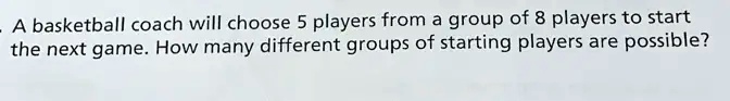 A basketball coach will choose 5 players from a group of 8 players to start the next game. How many different groups of starting players are possible?