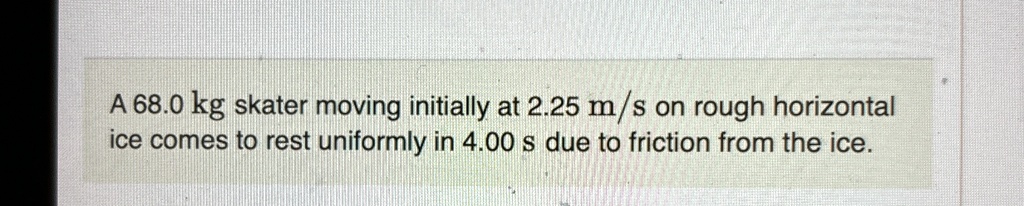 a 680 kg skater moving initially at 225 ms on rough horizontal ice comes to rest uniformly in 400 s due to friction from the ice 82672
