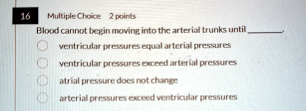 16 multiple choice 2 points blood cannot begin moving into the arterial trunks until  ventricular pressures equal arterial pressures ventricular pressures exceed arterial pressures atri 47544