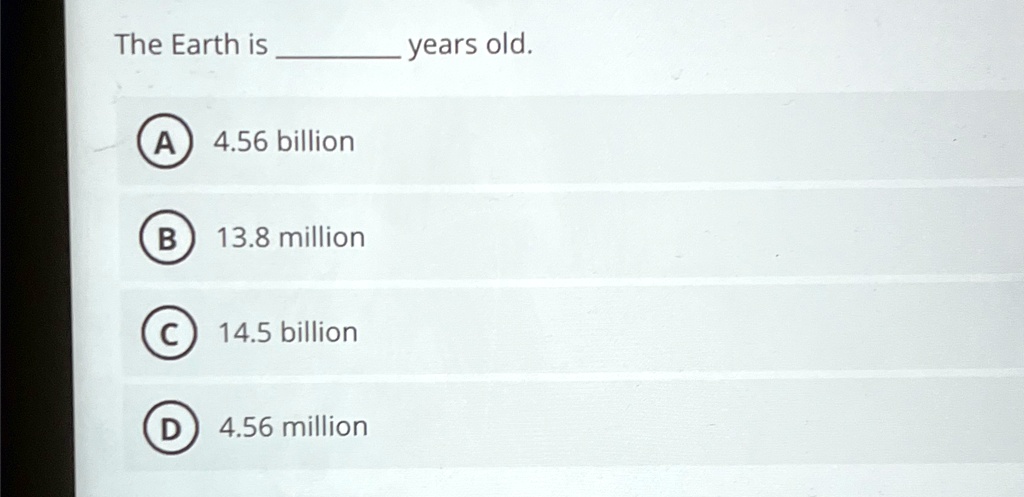 The Earth is years old. A) 4.56 billion B) 13.8 million C) 14.5 billion ...