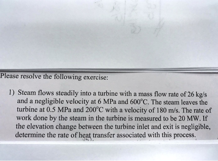 Please resolve the following exercise:
1) Steam flows steadily into a turbine with a mass flow rate of 26 kg/s
and a negligible velocity at 6 MPa and 600°C. The steam leaves the
turbine at 0.5 MPa and 200°C with a velocity of 180 m/s. The rate of
work done by the steam in the turbine is measured to be 20 MW. If
the elevation change between the turbine inlet and exit is negligible,
determine the rate of heat transfer associated with this process.