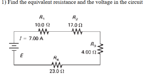 1) Find the equivalent resistance and the voltage in the circuit

R1
10.0 ?

R2
17.0 ?

I = 7.00 A
R3
4.00 ?

E

R4
23.0 ?