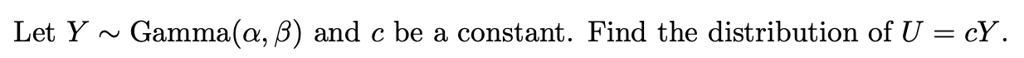 Let Y   Gamma(?, ?) and c be a constant. Find the distribution of U = cY.