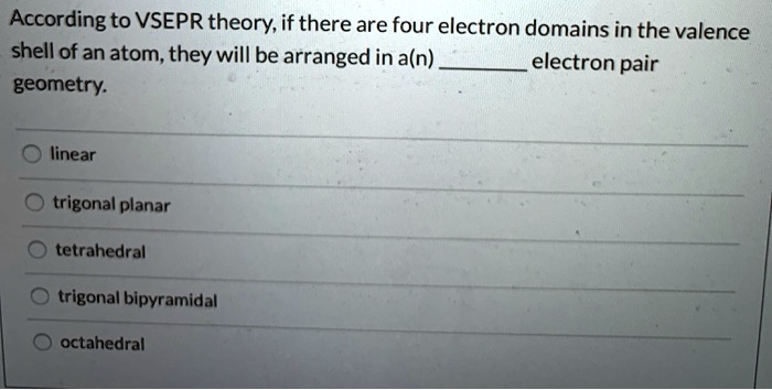 According to VSEPR theory, if there are four electron domains in the valence shell of an atom, they will be arranged in a(n)  electron pair geometry.

linear
trigonal planar
tetrahedral
trigonal bipyramidal
octahedral