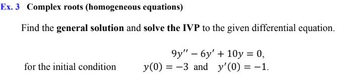 Complex roots (homogeneous equations)
Find the general solution and solve the IVP to the given differential equation.
9y” - 6y' + 10y = 0,
for the initial condition y(0) = -3 and y'(0) = -1.