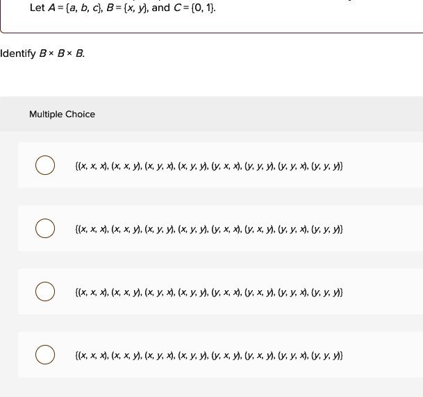 Let A = a, b, c, B = x, y, and C = 0, 1.
Identify B !! B !! B.
Multiple Choice
(x, x, x), (x, x, y), (x, y, x), (x, y, y), (y, x, x), (y, y, y), (y, y, x), (y, y, y)
(x, x, x), (x, x, y), (x, y, y), (x, y, y), (y, x, x), (y, x, y), (y, y, x), (y, y, y)
(x, x, x), (x, x, y), (x, y, x), (x, y, y), (y, x, x), (y, x, y), (y, y, x), (y, y, y)
(x, x, x), (x, x, y), (x, y, x), (x, y, y), (y, x, y), (y, x, y), (y, y, x), (y, y, y)