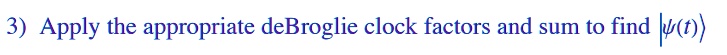 3) Apply the appropriate deBroglie clock factors and sum to find ψ(t)