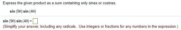 Express the given product as a sum containing only sines or cosines.
sin (9?) sin (4?)
sin (9?) sin (4?) = 
(Simplify your answer, including any radicals. Use integers or fractions for any numbers in the expression.)