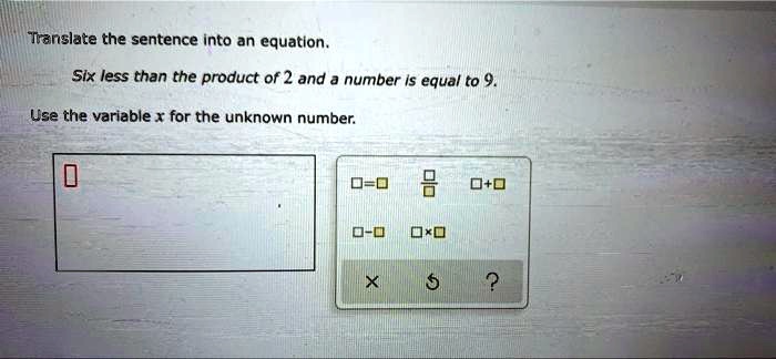 Translate the sentence into an equation.
Six less than the product of 2 and a number is equal to 9.
Use the variable x for the unknown number.