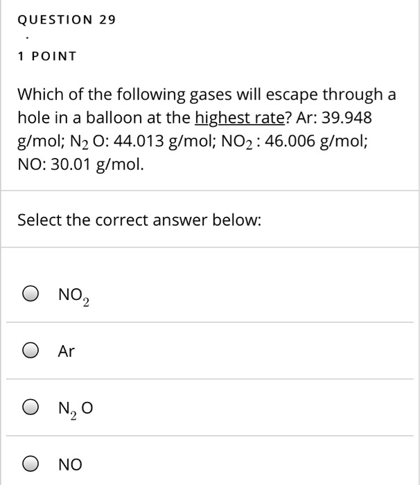 Solved:question 29 Point Which Of The Following Gases Will Escape Through A  Hole In A Balloon At The Highest Rate? Ar: 39.948 Glmol; Nz O: 44.013  G/Mol; Noz 46.006 G/Mol; No: 30.01 Solved:question 29 Point Which Of The Following Gases Will Escape Through A  Hole In A Balloon At The Highest Rate? Ar: 39.948 Glmol; Nz O: 44.013  G/Mol; Noz 46.006 G/Mol; No: 30.01