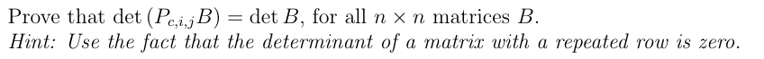 Prove that det(Pc,i,jB) = det B, for all n × n matrices B.
Hint: Use the fact that the determinant of a matrix with a repeated row is zero.