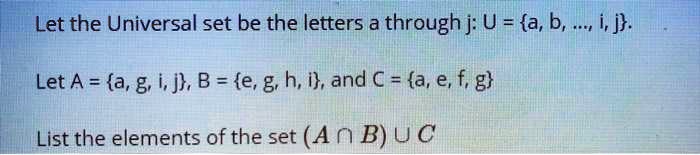 Let the Universal set be the letters a through j: U = a, b, ..., i, j.

Let A = a, g, i, j, B = e, g, h, i, and C = a, e, f, g

List the elements of the set (A ? B) ? C