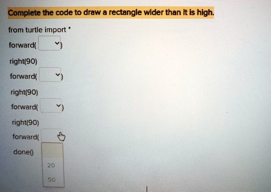 SOLVED: Complete the code to draw a rectangle wider than it is high ...