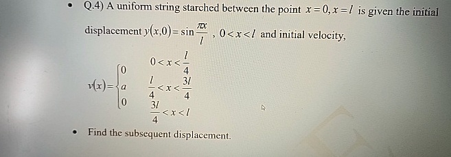Q.4) A uniform string starched between the point x = 0, x = l is given the initial displacement y(x,0) = sin(πx)/(l), 0 < x < l and initial velocity,

    v(x) = 
    0     0 < x < (l)/(4)
    
    a    (l)/(4) < x < (3l)/(4)
    
    0    (3l)/(4) < x < l

Find the subsequent displacement.