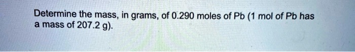 Determine the mass, in grams, of 0.290 moles of Pb (1 mol of Pb has a mass of 207.2 g).