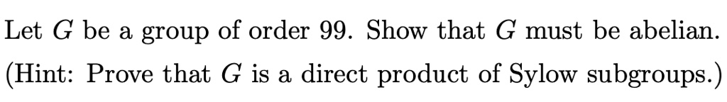 Let G be a group of order 99. Show that G must be abelian.
(Hint: Prove that G is a direct product of Sylow subgroups.)