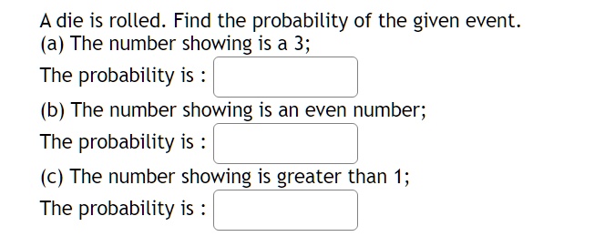 A die is rolled. Find the probability of the given event.
(a) The number showing is a 3;
The probability is :
(b) The number showing is an even number;
The probability is :
(c) The number showing is greater than 1;
The probability is :