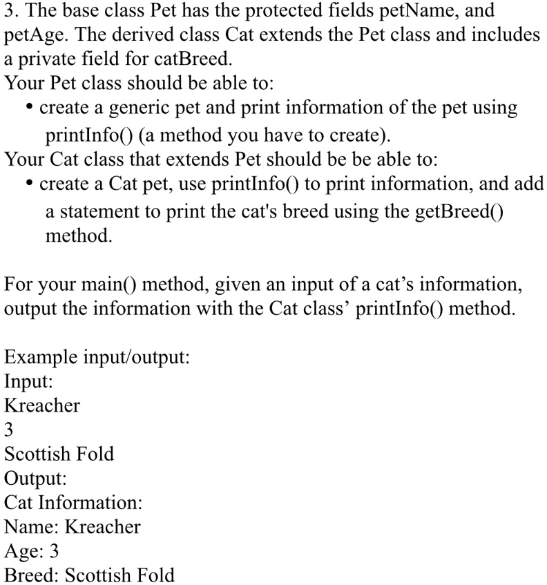 3 the base class pet has the protected fields petname and petage the derived class cat extends the pet class and includes a private field for catbreed your pet class should be able to create 40707