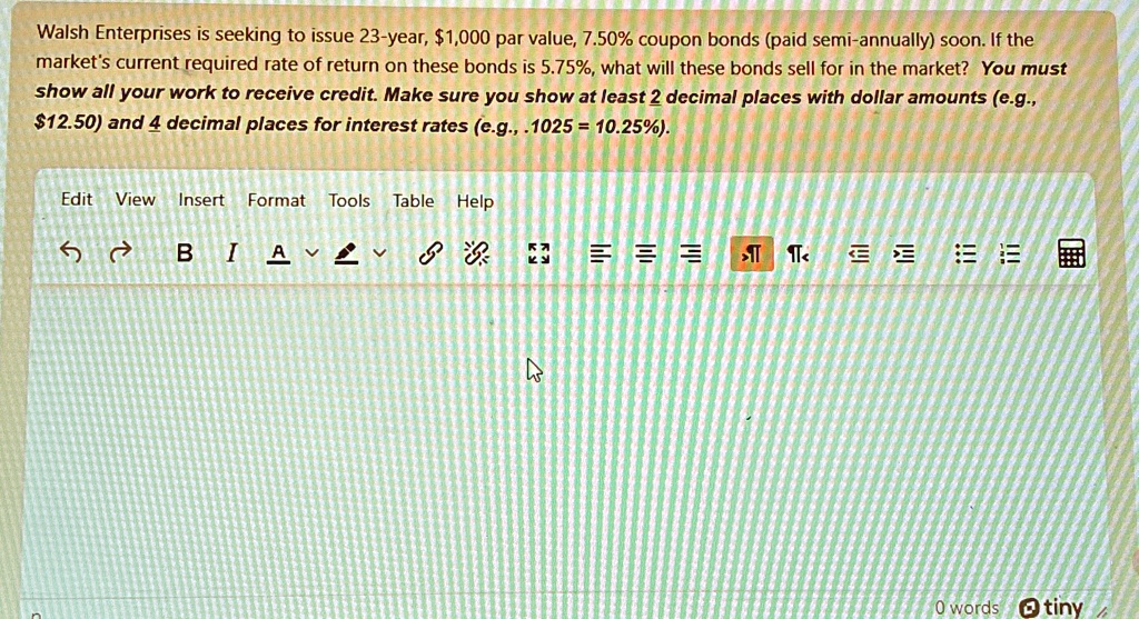 walsh enterprises is seeking to issue 23 year 1000 par value 750 coupon bonds paid semi annually soon if the markets current required rate of return on these bonds is 575 what will these bon 97955