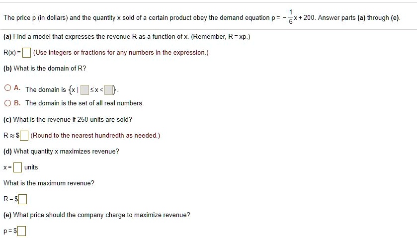 the price in dollars and the quantity sold of certain product obey the demand equation p x200 answer pants a through e a find modeb that expresses the revenue r as function of x remember rx 34366