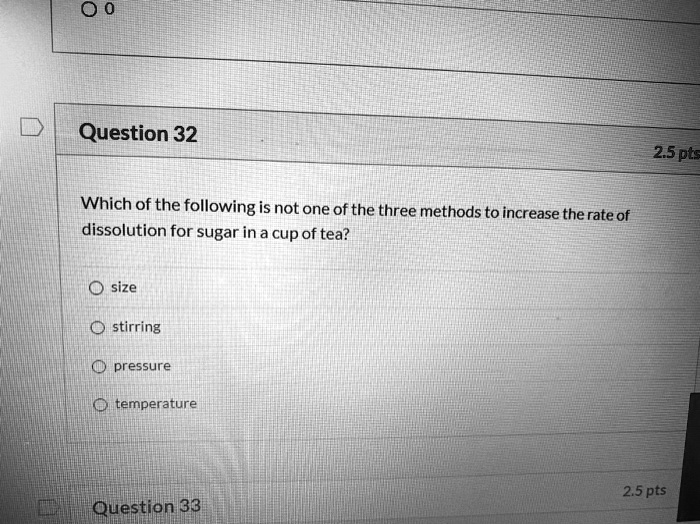 Which of the following is not one of the three methods to increase the rate of dissolution for sugar in a cup of tea?

size
stirring
pressure
temperature