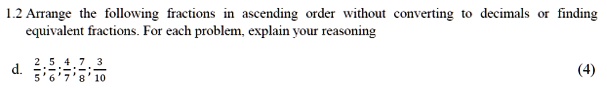 1.2 Arrange the following fractions in ascending order without converting to decimals or finding equivalent fractions. For each problem, explain your reasoning
(2)/(5), (5)/(6), (4)/(7), (7)/(8), (3)/(10)