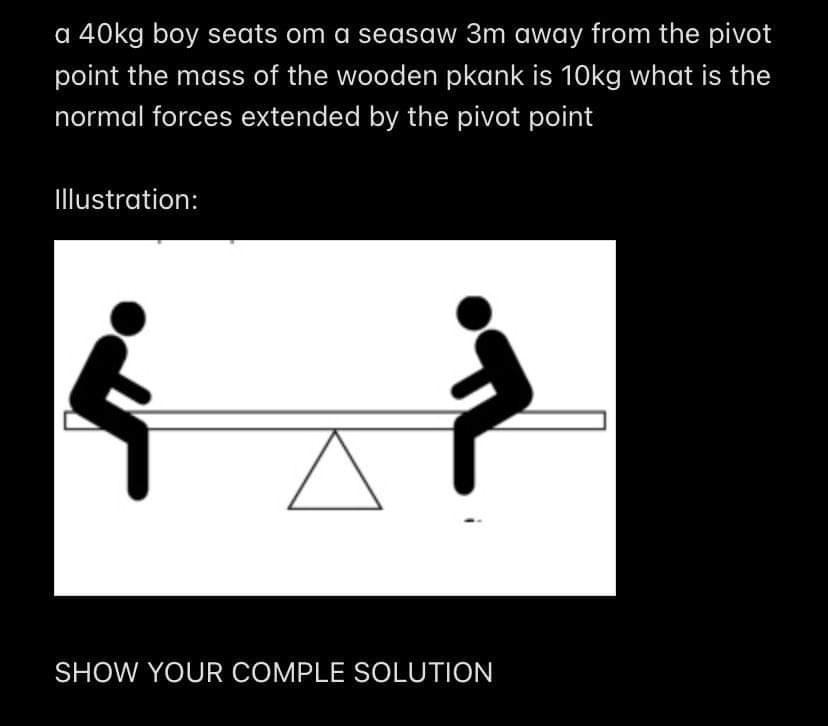 A 40kg boy sits on a seesaw 3m away from the pivot point. The mass of