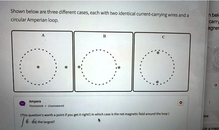 shown below are three different caseseach with two identical current carrying wires and a circularamperian loop n bel carr agne a b c ampere homework unanswered this questions worth a point  03041