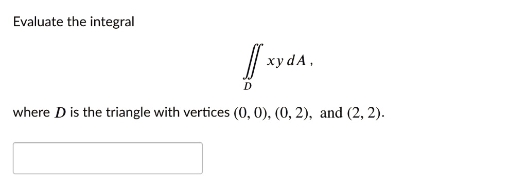 Evaluate the integral
?D xy dA ,
where D is the triangle with vertices (0, 0), (0, 2), and (2, 2).