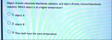 object a emits ultraviolet blackbody radiation and object b emits infrared blackbody radiation which object is at a higher temperature 1 object a 2 object b 3 they both have the same tempera 40675