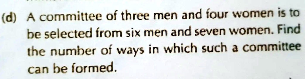 (d) A committee of three men and four women is to be selected from six men and seven women. Find the number of ways in which such a committee can be formed.