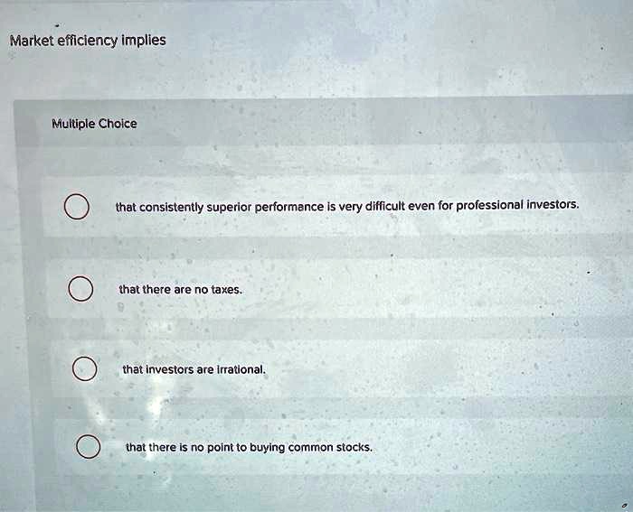 Market efficiency implies
Multiple Choice
that consistently superior performance is very difficult even for professional investors.
that there are no taxes.
that investors are irrational.
that there is no point to buying common stocks.