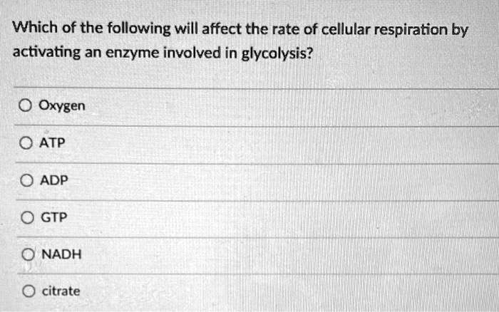 Which of the following will affect the rate of cellular respiration by activating an enzyme involved in glycolysis?
Oxygen
ATP
ADP
GTP
NADH
citrate