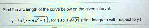Find the arc length of the curve below on the given interval.
y = lnleft(x - sqrtx^2 - 1ight), 	ext for  1 le x le sqrt401 	ext (Hint: Integrate with respect to  y	ext.)