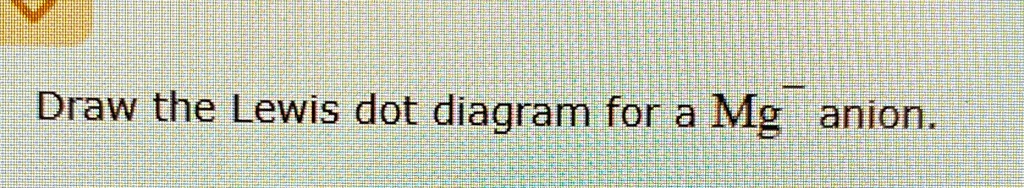 Draw the Lewis dot diagram for a Mg^( ) anion Draw the Lewis dot