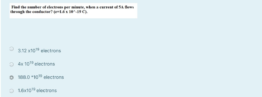 Find the number of electrons per minute, when a current of 5A flows through the conductor? (e=1.6 x 10^-19 C).

3.12 x10^19 electrons
4x 10^19 electrons
188.0 *10^19 electrons
1.6x10^19 electrons