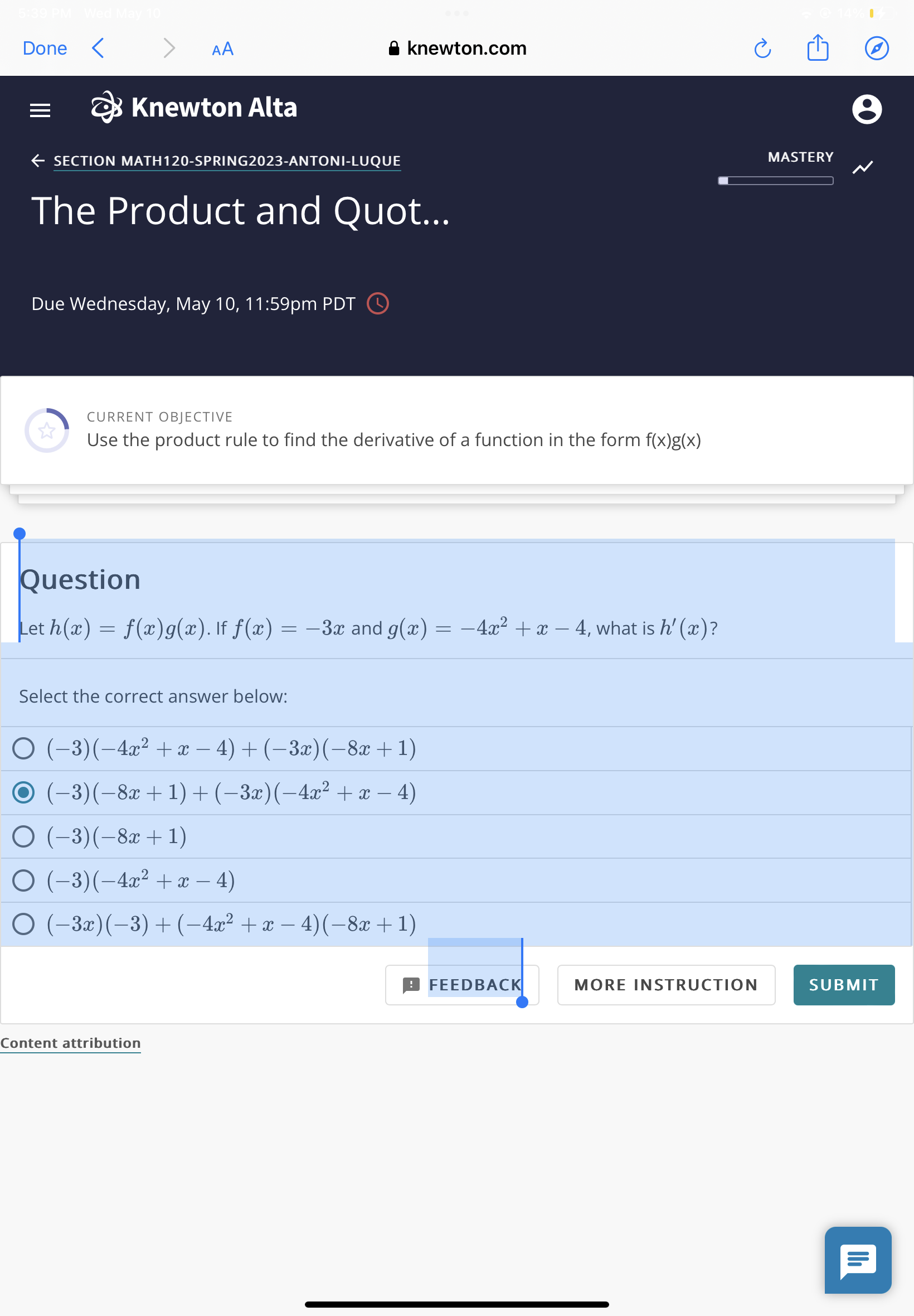 Question
Let h(x)=f(x) g(x). If f(x)=-3 x and g(x)=-4 x^2+x-4, what is h'(x) ?
Select the correct answer below:
(-3)(-4 x^2+x-4)+(-3 x)(-8 x+1)
(-3)(-8 x+1)+(-3 x)(-4 x^2+x-4)
(-3)(-8 x+1)
(-3)(-4 x^2+x-4)
(-3 x)(-3)+(-4 x^2+x-4)(-8 x+1)