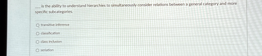is the ability to understand hierarchies to simultaneously consider relations between a general category and more specific subcategories o transitive inference o classification o class inclu 18072