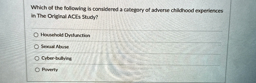 Which of the following is considered a category of adverse childhood experiences
in The Original ACEs Study?
Household Dysfunction
Sexual Abuse
Cyber-bullying
Poverty